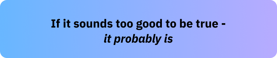 If it sounds too good to be true - it probably is.