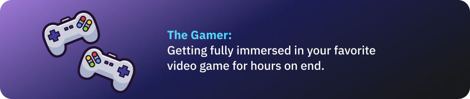 The Gamer: Getting fully immersed in your favorite video game for hours on end.