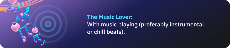 The Music Lover: With music playing (preferably instrumental or chill beats)