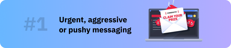 Urgent, aggressive or pushy messaging.