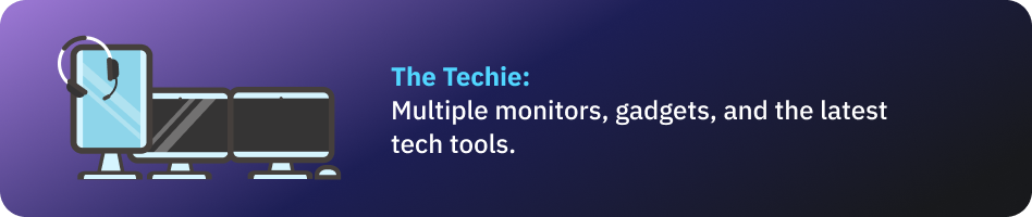 The Techie: Multiple monitors, gadgets, and the latest tech tools.